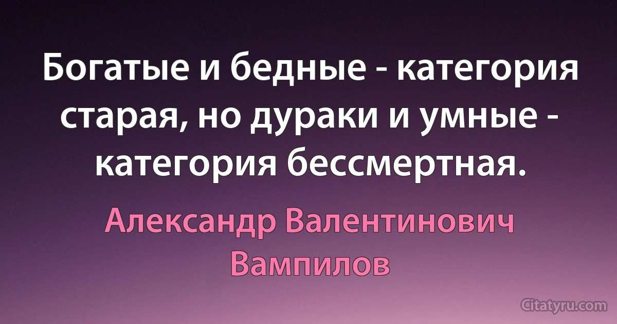 Богатые и бедные - категория старая, но дураки и умные - категория бессмертная. (Александр Валентинович Вампилов)