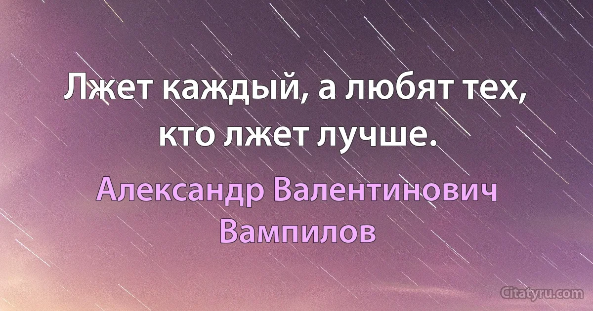 Лжет каждый, а любят тех, кто лжет лучше. (Александр Валентинович Вампилов)