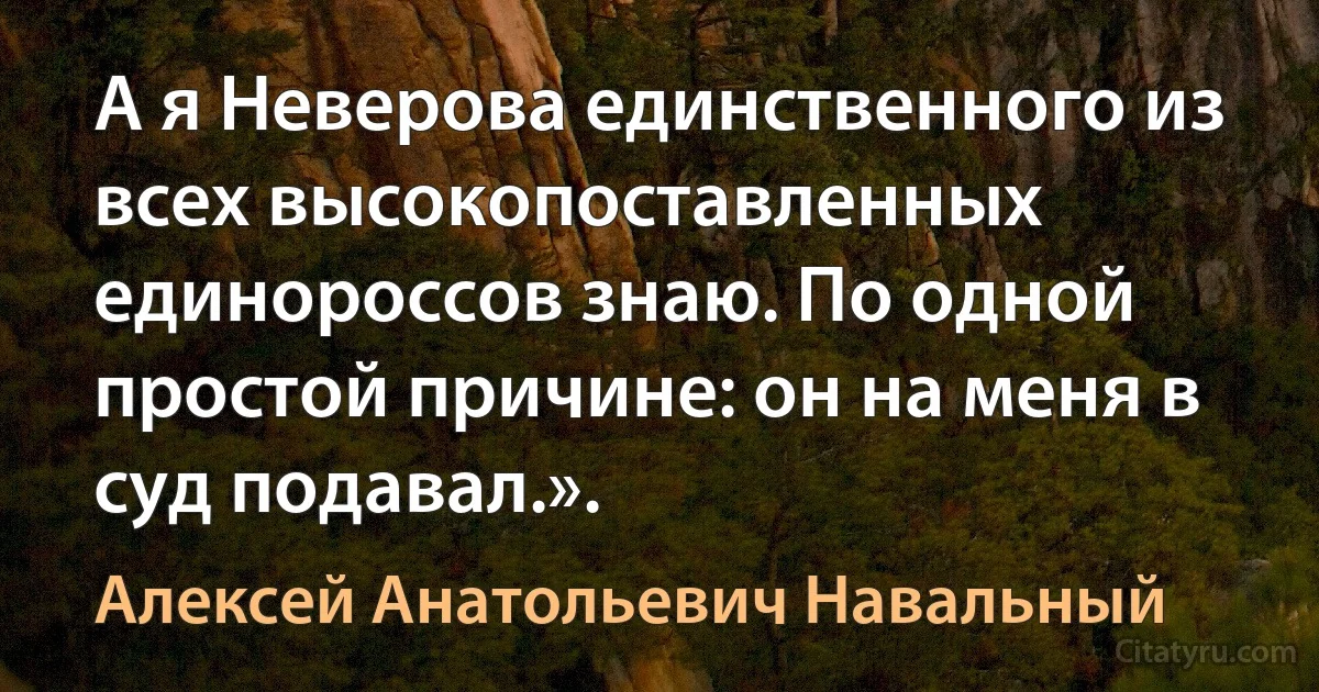 А я Неверова единственного из всех высокопоставленных единороссов знаю. По одной простой причине: он на меня в суд подавал.». (Алексей Анатольевич Навальный)