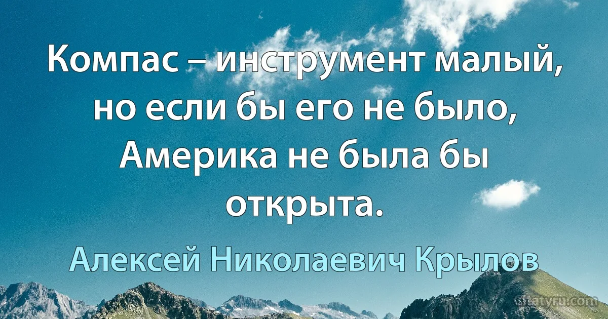 Компас – инструмент малый, но если бы его не было, Америка не была бы открыта. (Алексей Николаевич Крылов)