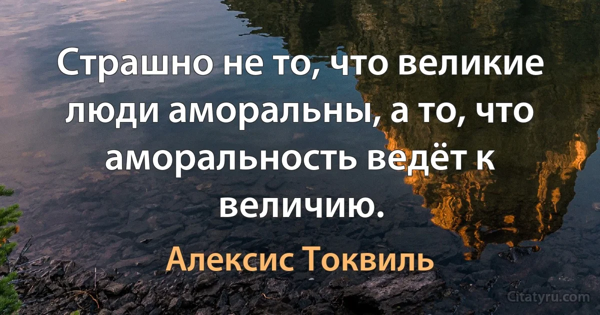 Страшно не то, что великие люди аморальны, а то, что аморальность ведёт к величию. (Алексис Токвиль)