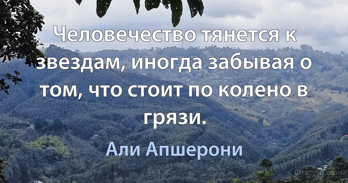 Человечество тянется к звездам, иногда забывая о том, что стоит по колено в грязи. (Али Апшерони)