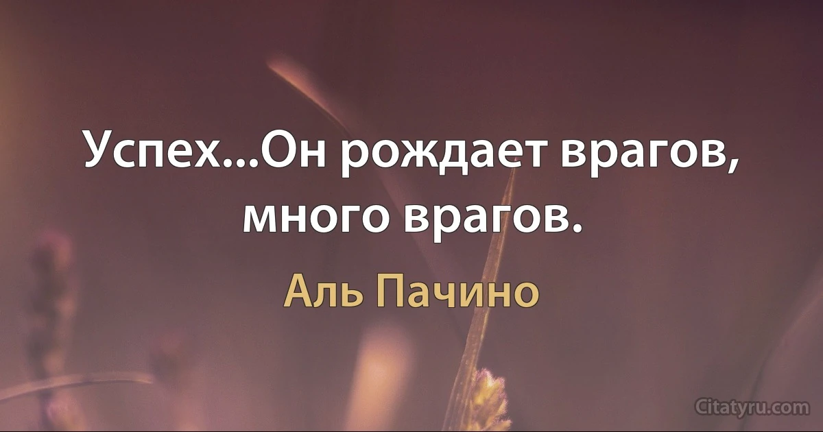 Успех...Он рождает врагов, много врагов. (Аль Пачино)