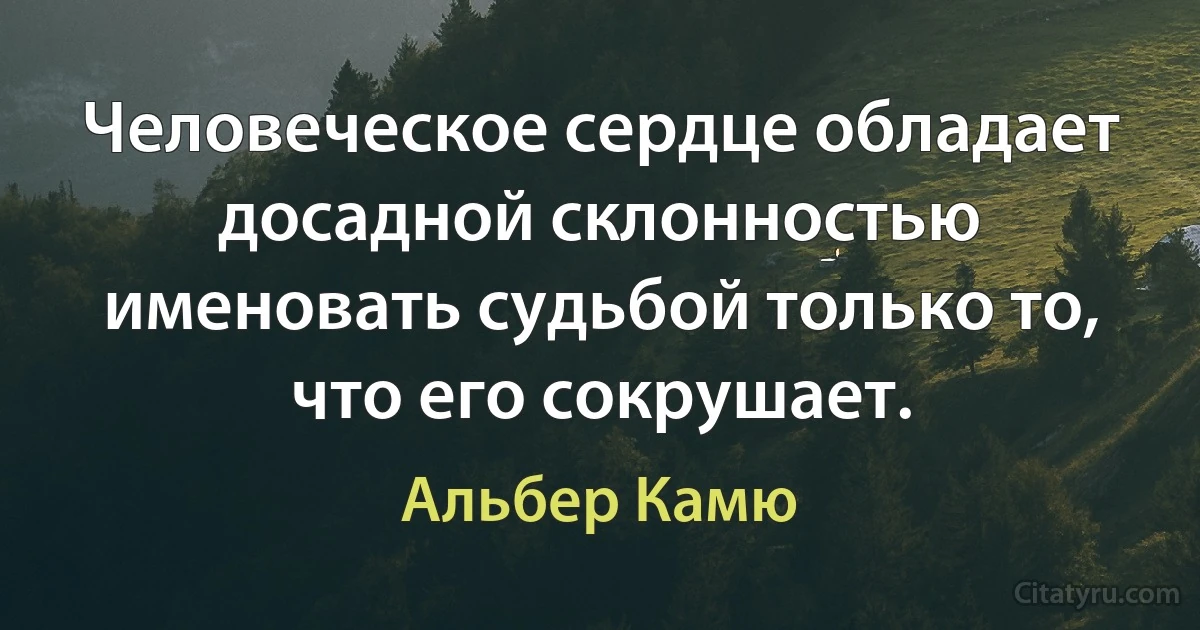 Человеческое сердце обладает досадной склонностью именовать судьбой только то, что его сокрушает. (Альбер Камю)