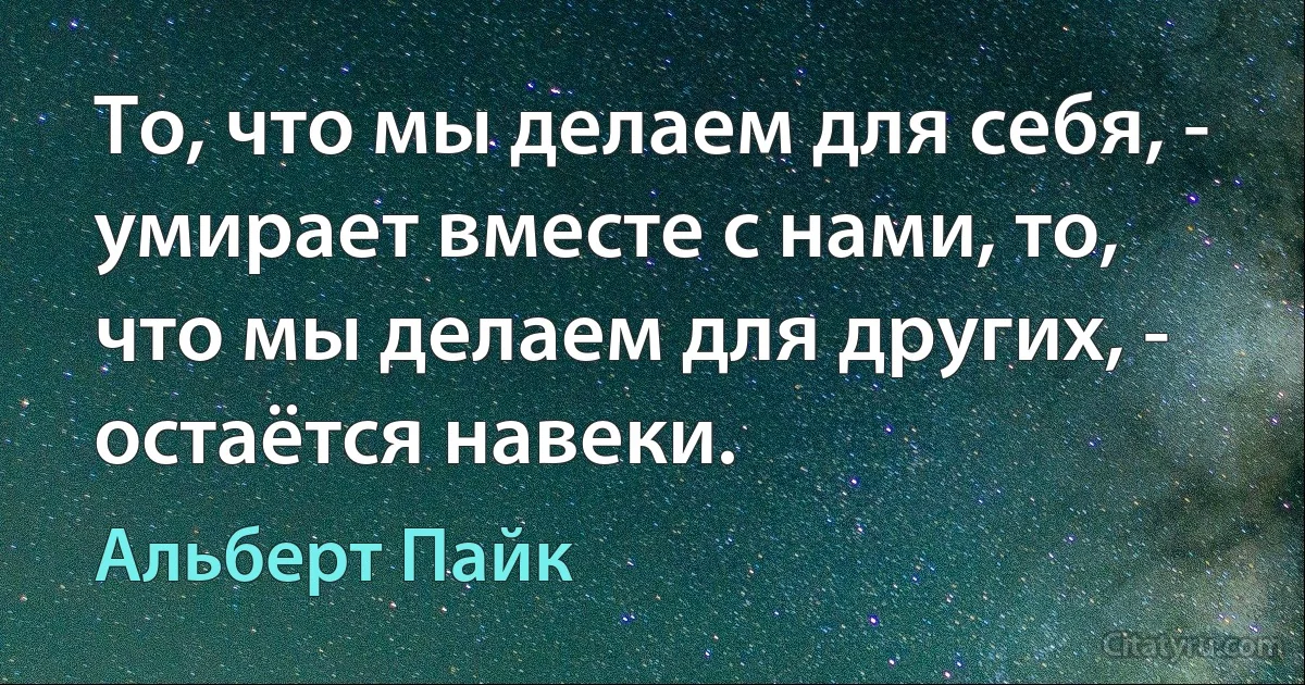 То, что мы делаем для себя, - умирает вместе с нами, то, что мы делаем для других, - остаётся навеки. (Альберт Пайк)