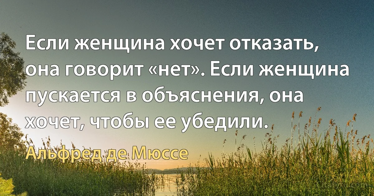 Если женщина хочет отказать, она говорит «нет». Если женщина пускается в объяснения, она хочет, чтобы ее убедили. (Альфред де Мюссе)