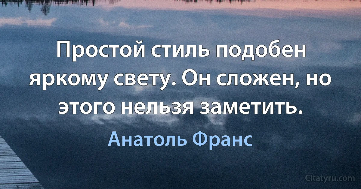 Простой стиль подобен яркому свету. Он сложен, но этого нельзя заметить. (Анатоль Франс)