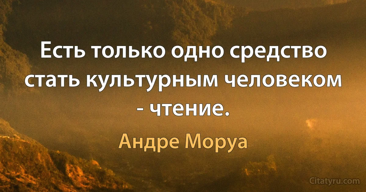 Есть только одно средство стать культурным человеком - чтение. (Андре Моруа)