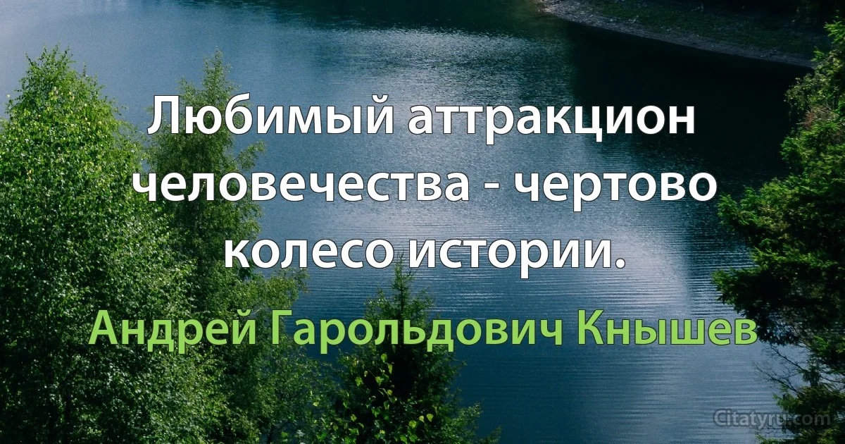 Любимый аттракцион человечества - чертово колесо истории. (Андрей Гарольдович Кнышев)