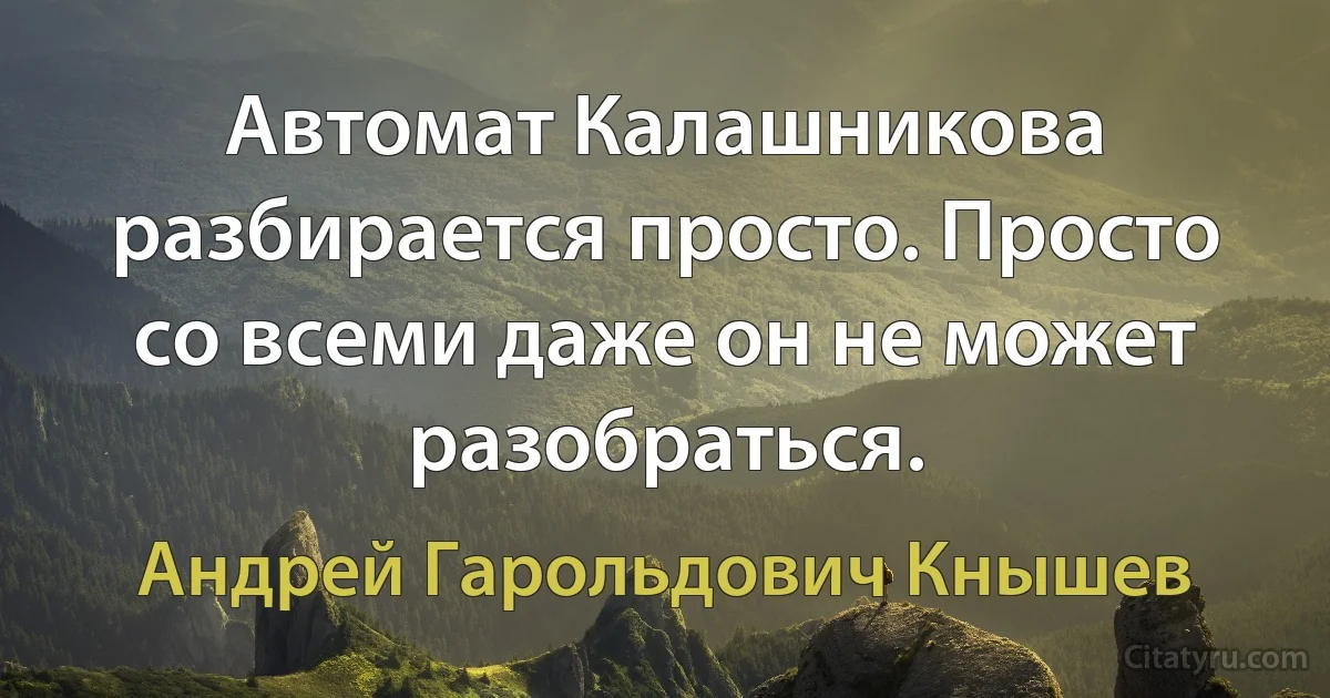 Автомат Калашникова разбирается просто. Просто со всеми даже он не может разобраться. (Андрей Гарольдович Кнышев)