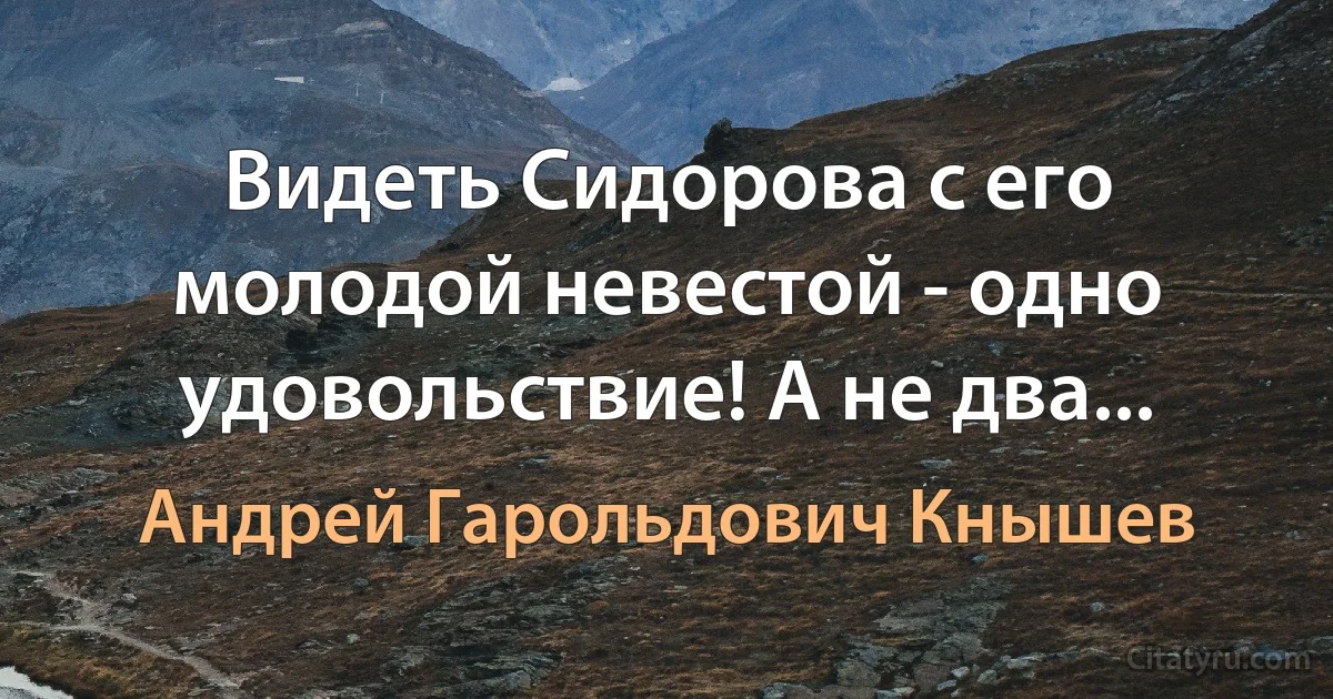 Видеть Сидорова с его молодой невестой - одно удовольствие! А не два... (Андрей Гарольдович Кнышев)