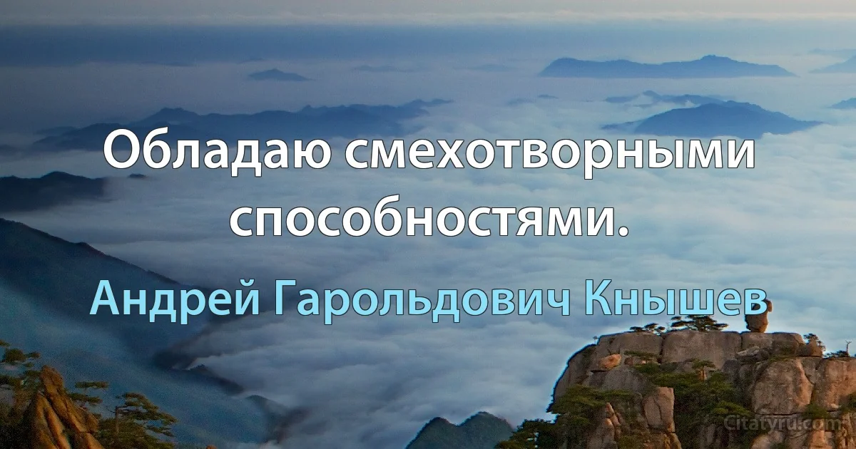 Обладаю смехотворными способностями. (Андрей Гарольдович Кнышев)