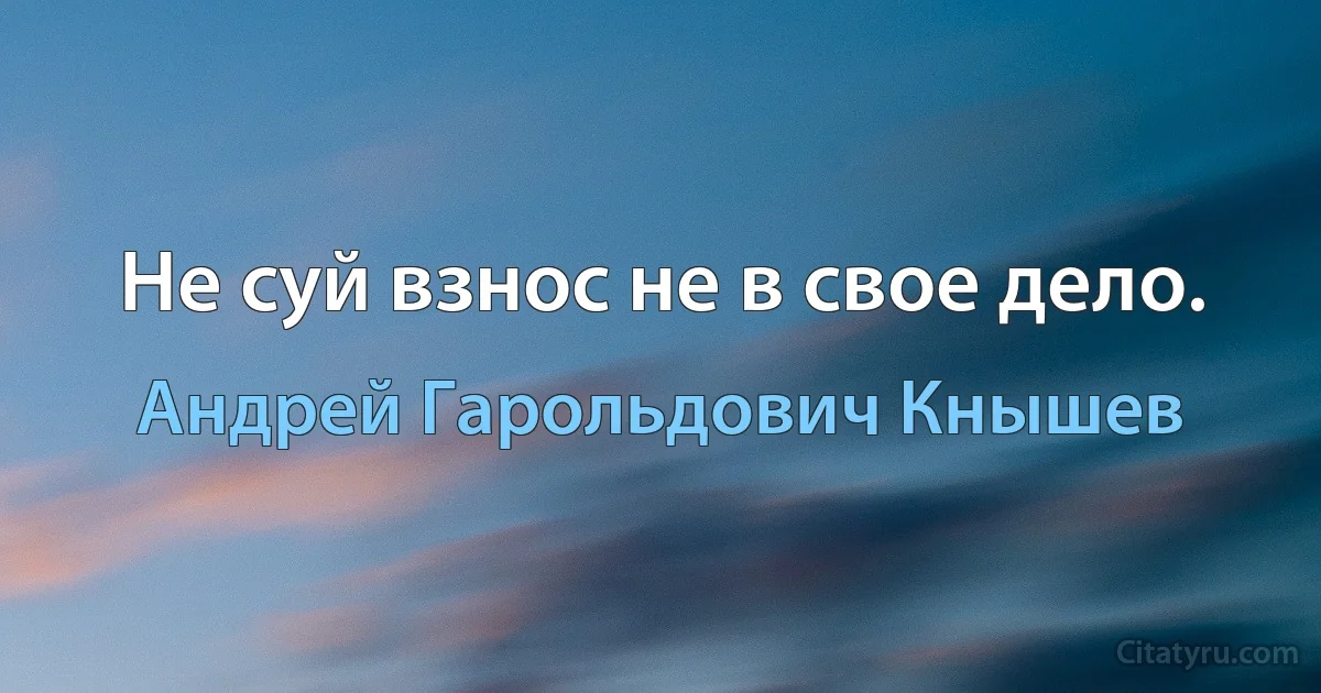 Не суй взнос не в свое дело. (Андрей Гарольдович Кнышев)