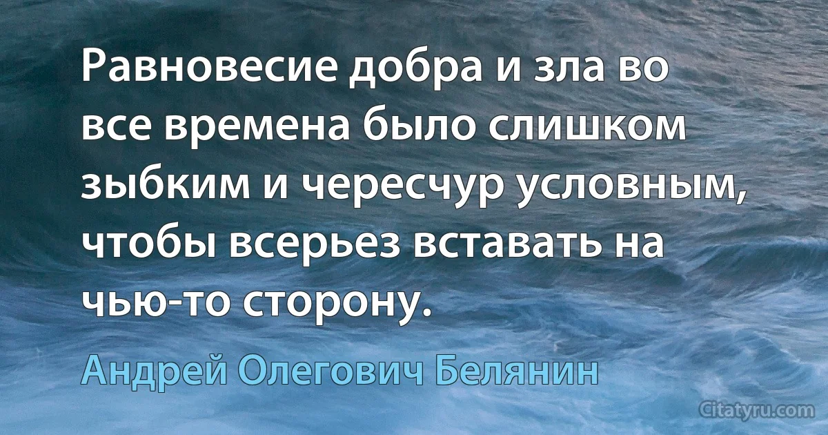 Равновесие добра и зла во все времена было слишком зыбким и чересчур условным, чтобы всерьез вставать на чью-то сторону. (Андрей Олегович Белянин)