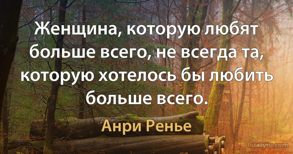 Женщина, которую любят больше всего, не всегда та, которую хотелось бы любить больше всего. (Анри Ренье)