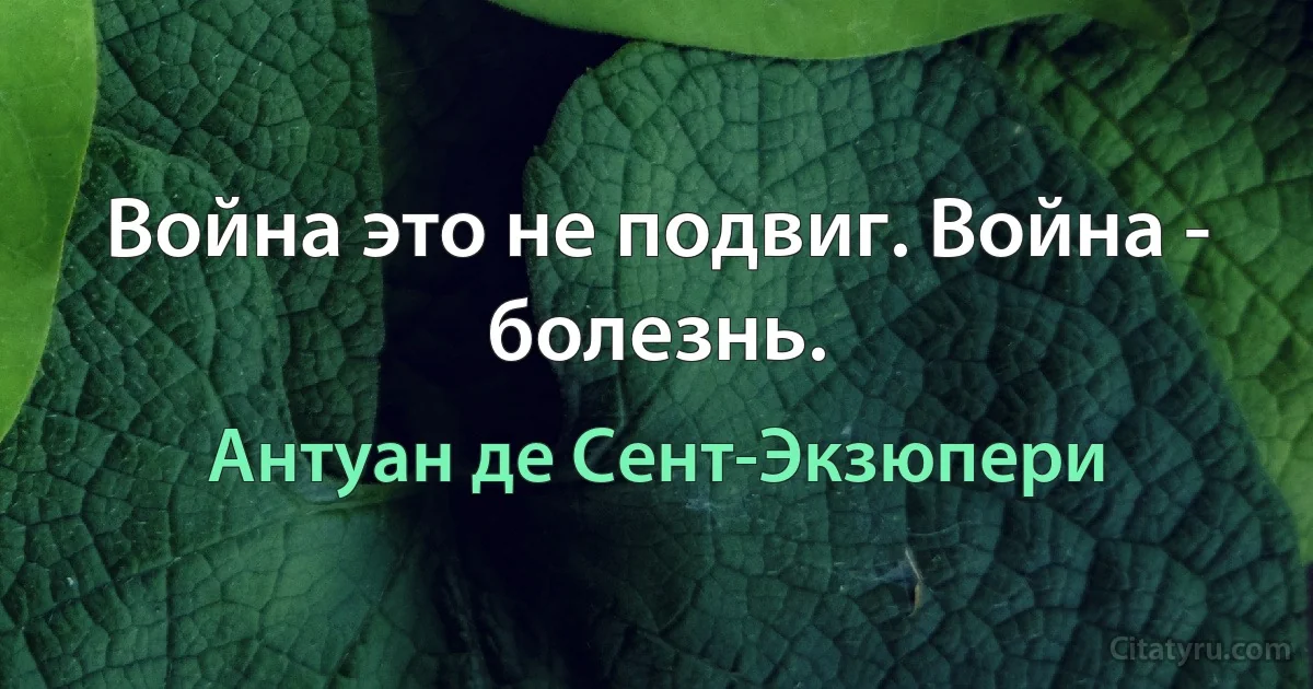 Война это не подвиг. Война - болезнь. (Антуан де Сент-Экзюпери)