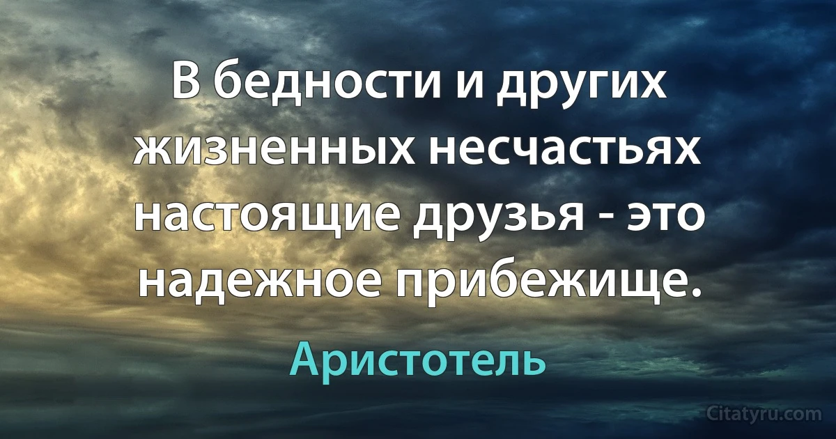 В бедности и других жизненных несчастьях настоящие друзья - это надежное прибежище. (Аристотель)