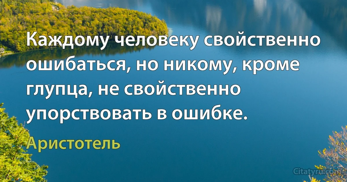 Каждому человеку свойственно ошибаться, но никому, кроме глупца, не свойственно упорствовать в ошибке. (Аристотель)