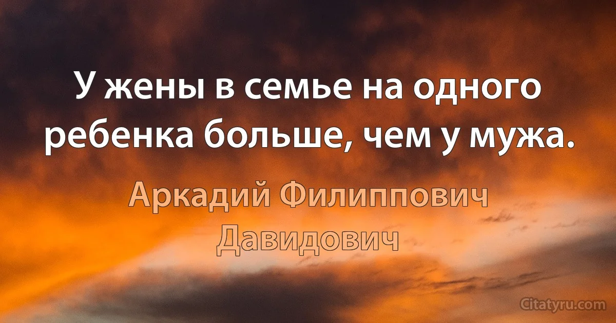 У жены в семье на одного ребенка больше, чем у мужа. (Аркадий Филиппович Давидович)