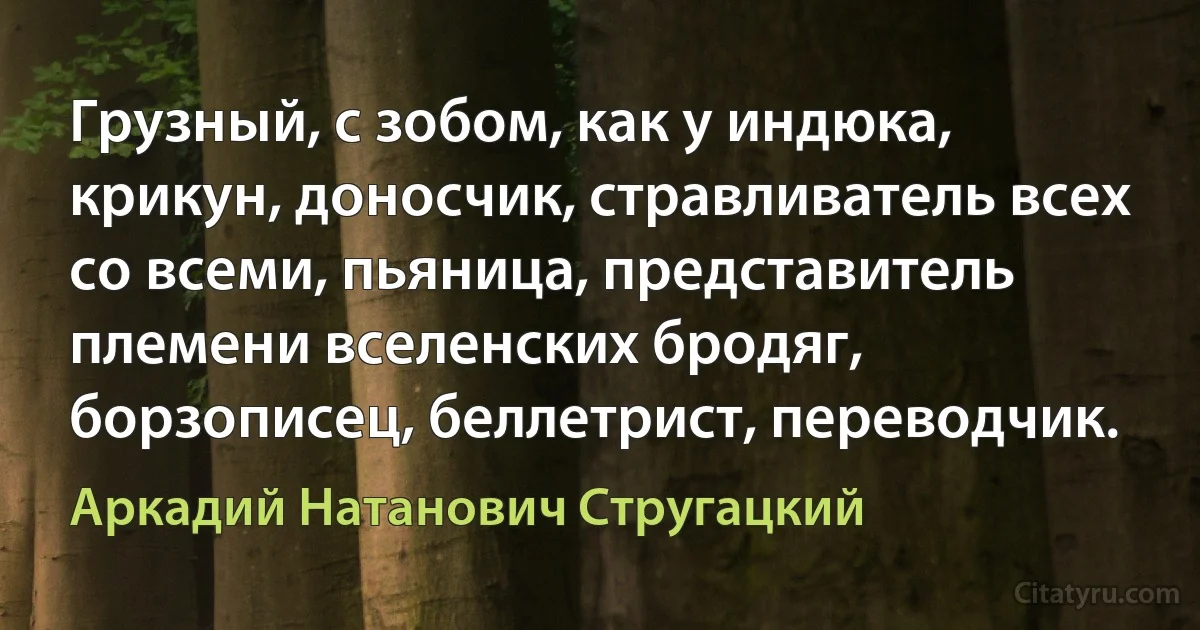 Грузный, с зобом, как у индюка, крикун, доносчик, стравливатель всех со всеми, пьяница, представитель племени вселенских бродяг, борзописец, беллетрист, переводчик. (Аркадий Натанович Стругацкий)