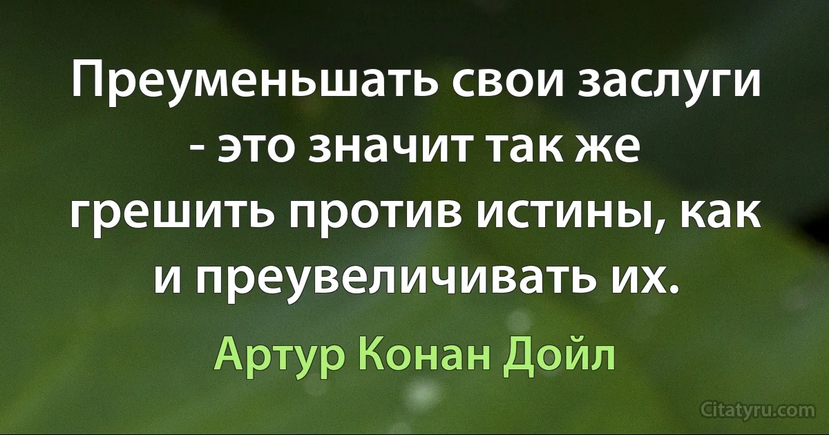 Преуменьшать свои заслуги - это значит так же грешить против истины, как и преувеличивать их. (Артур Конан Дойл)