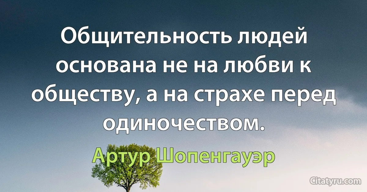 Общительность людей основана не на любви к обществу, а на страхе перед одиночеством. (Артур Шопенгауэр)