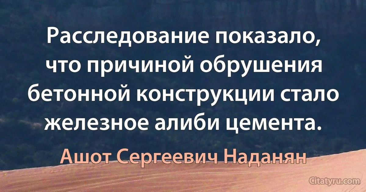 Расследование показало, что причиной обрушения бетонной конструкции стало железное алиби цемента. (Ашот Сергеевич Наданян)