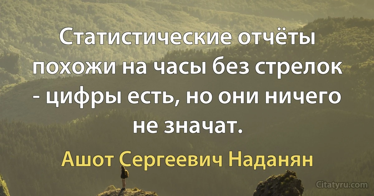 Статистические отчёты похожи на часы без стрелок - цифры есть, но они ничего не значат. (Ашот Сергеевич Наданян)