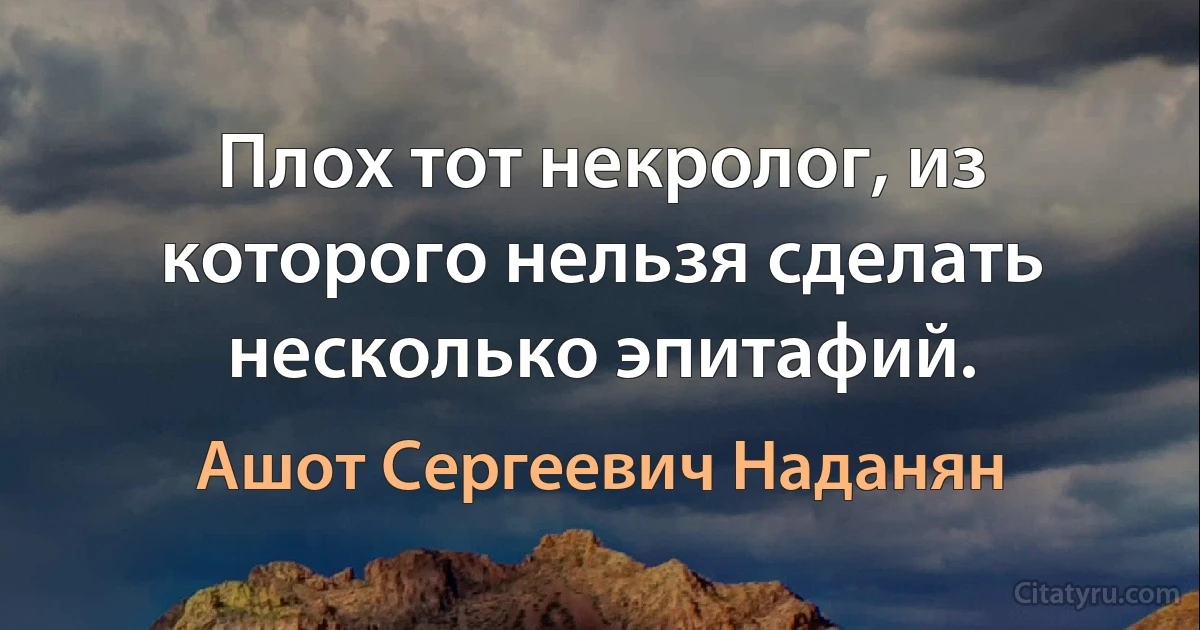 Плох тот некролог, из которого нельзя сделать несколько эпитафий. (Ашот Сергеевич Наданян)