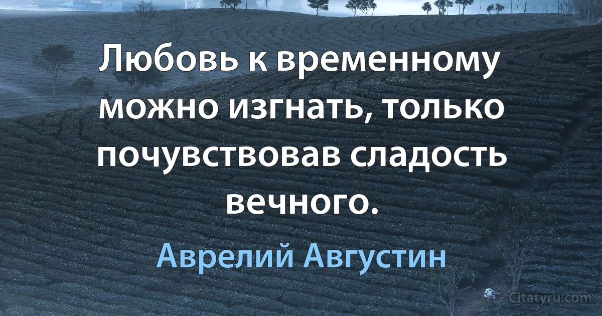 Любовь к временному можно изгнать, только почувствовав сладость вечного. (Аврелий Августин)