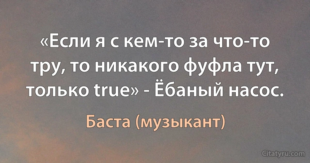 «Если я с кем-то за что-то тру, то никакого фуфла тут, только true» - Ёбаный насос. (Баста (музыкант))