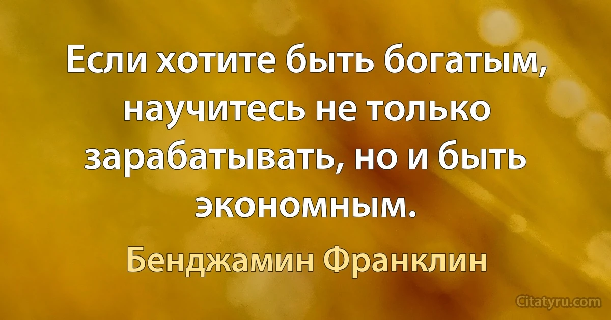 Если хотите быть богатым, научитесь не только зарабатывать, но и быть экономным. (Бенджамин Франклин)