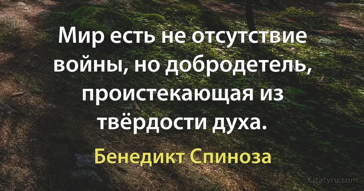 Мир есть не отсутствие войны, но добродетель, проистекающая из твёрдости духа. (Бенедикт Спиноза)