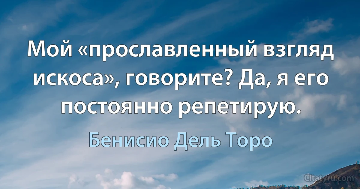 Мой «прославленный взгляд искоса», говорите? Да, я его постоянно репетирую. (Бенисио Дель Торо)