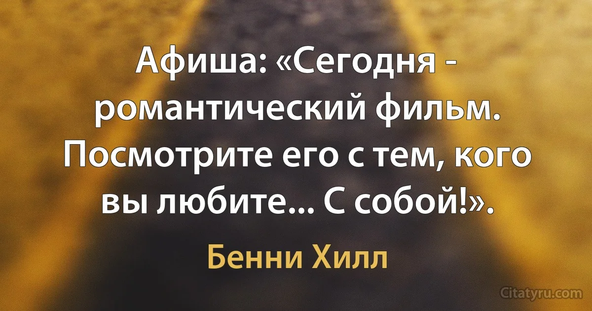 Афиша: «Сегодня - романтический фильм. Посмотрите его с тем, кого вы любите... С собой!». (Бенни Хилл)