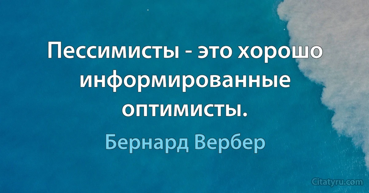 Пессимисты - это хорошо информированные оптимисты. (Бернард Вербер)