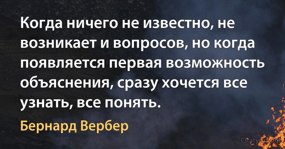 Когда ничего не известно, не возникает и вопросов, но когда появляется первая возможность объяснения, сразу хочется все узнать, все понять. (Бернард Вербер)