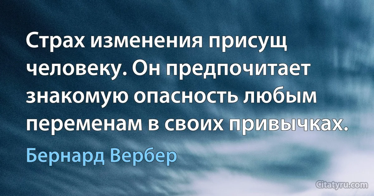 Страх изменения присущ человеку. Он предпочитает знакомую опасность любым переменам в своих привычках. (Бернард Вербер)