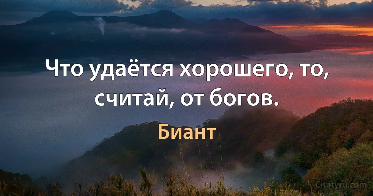 Что удаётся хорошего, то, считай, от богов. (Биант)