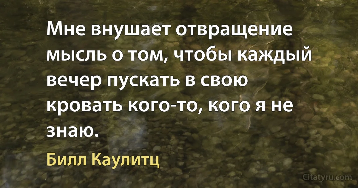 Мне внушает отвращение мысль о том, чтобы каждый вечер пускать в свою кровать кого-то, кого я не знаю. (Билл Каулитц)