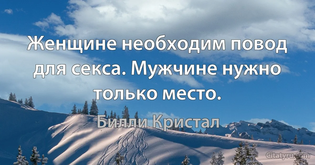 Женщине необходим повод для секса. Мужчине нужно только место. (Билли Кристал)