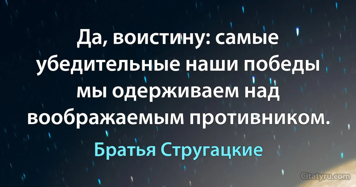 Да, воистину: самые убедительные наши победы мы одерживаем над воображаемым противником. (Братья Стругацкие)