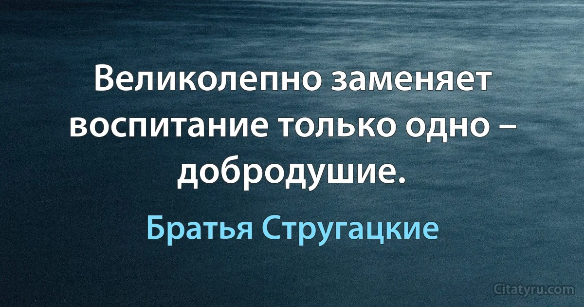 Великолепно заменяет воспитание только одно – добродушие. (Братья Стругацкие)