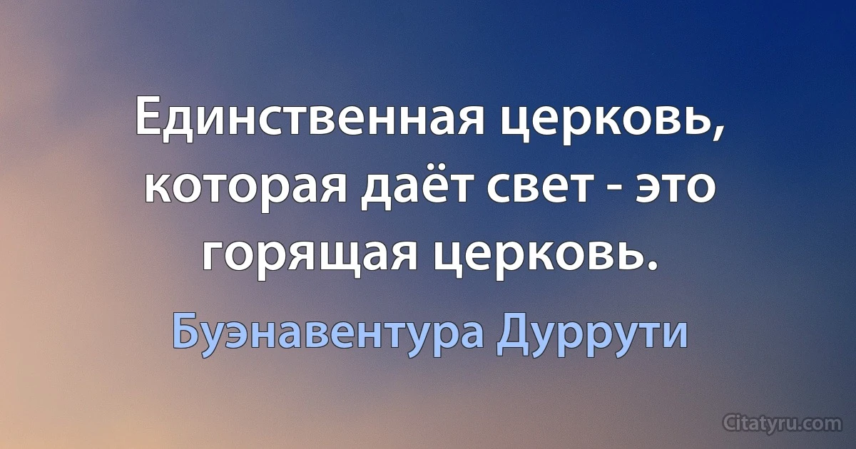 Единственная церковь, которая даёт свет - это горящая церковь. (Буэнавентура Дуррути)