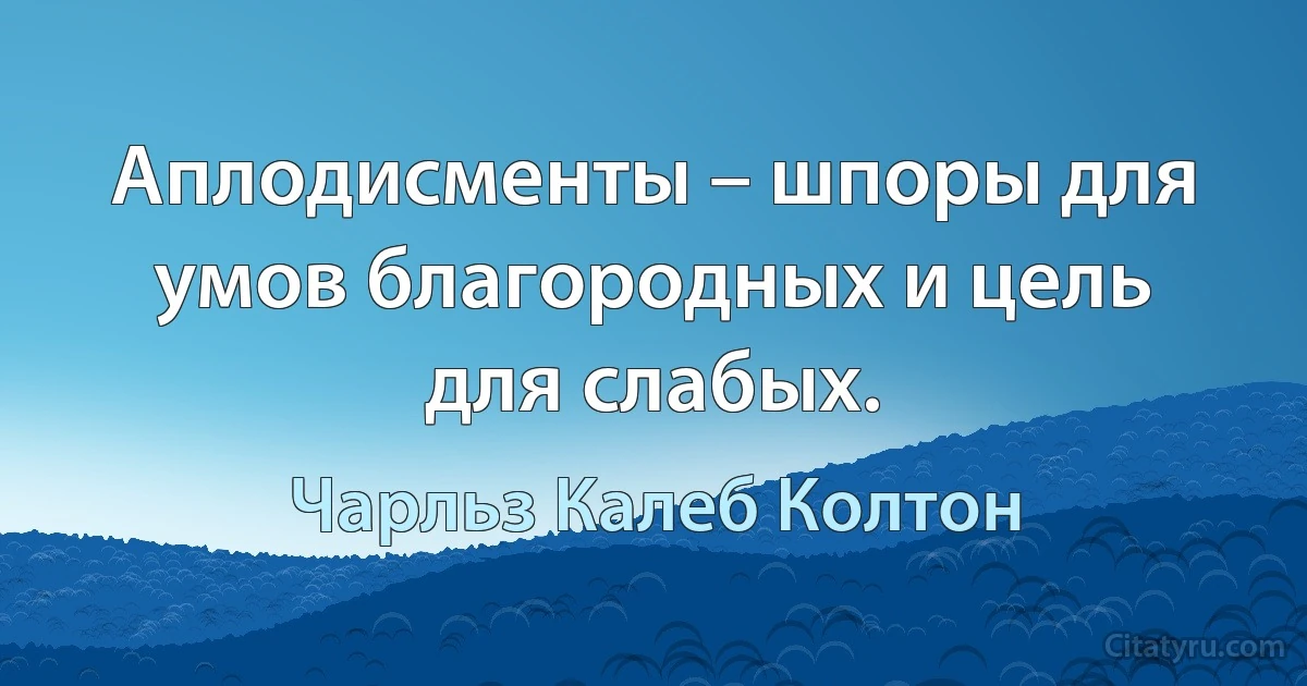 Аплодисменты – шпоры для умов благородных и цель для слабых. (Чарльз Калеб Колтон)