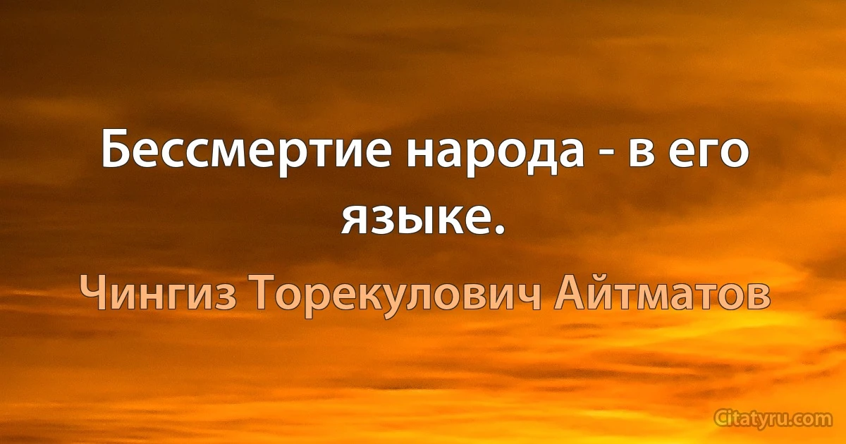 Бессмертие народа - в его языке. (Чингиз Торекулович Айтматов)