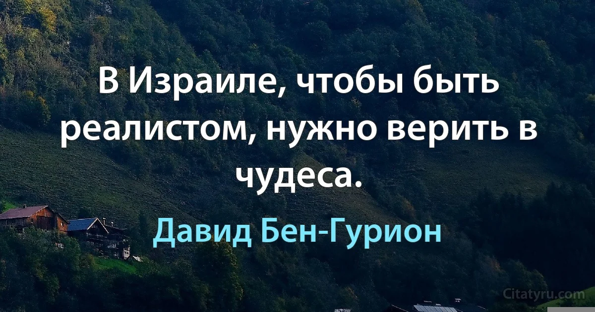 В Израиле, чтобы быть реалистом, нужно верить в чудеса. (Давид Бен-Гурион)