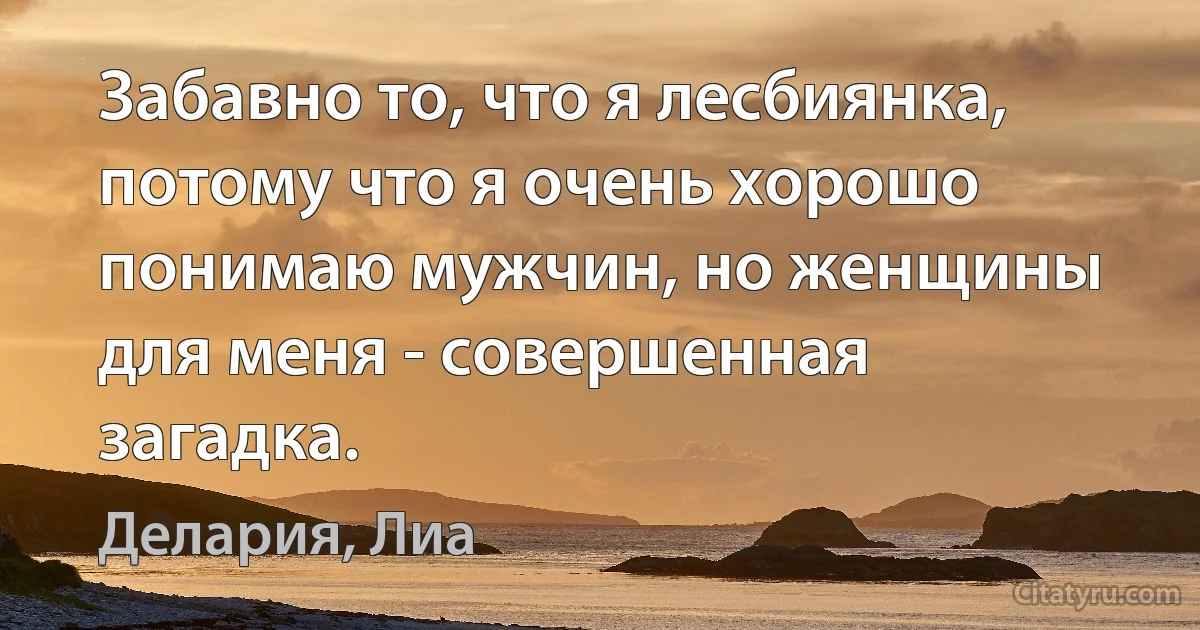 Забавно то, что я лесбиянка, потому что я очень хорошо понимаю мужчин, но женщины для меня - совершенная загадка. (Делария, Лиа)