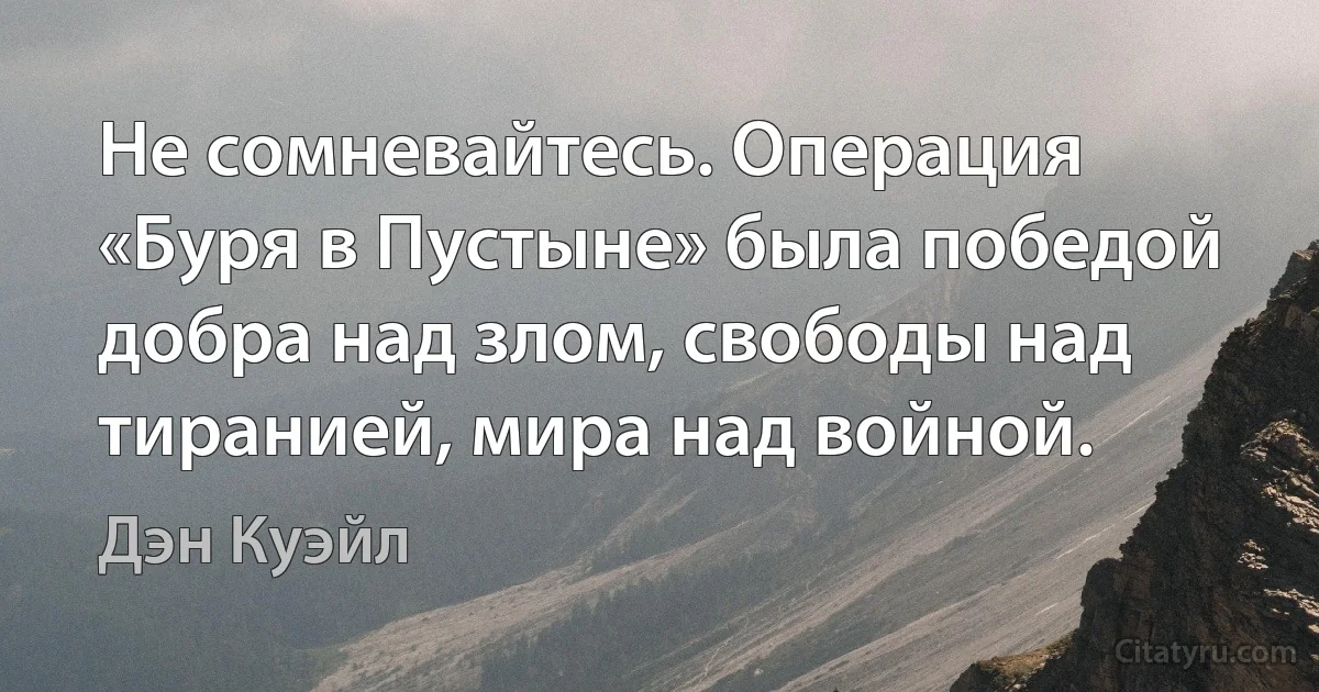 Не сомневайтесь. Операция «Буря в Пустыне» была победой добра над злом, свободы над тиранией, мира над войной. (Дэн Куэйл)