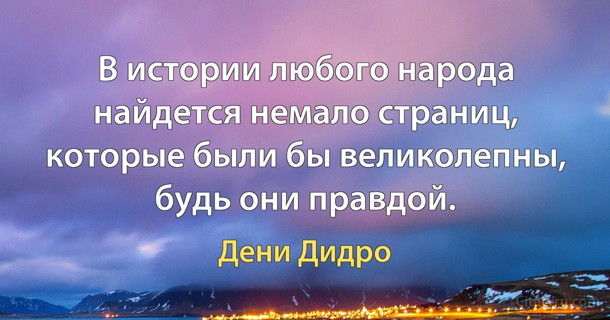 В истории любого народа найдется немало страниц, которые были бы великолепны, будь они правдой. (Дени Дидро)